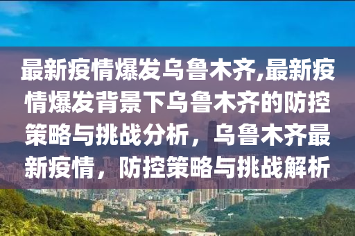 最新疫情爆发乌鲁木齐,最新疫情爆发背景下乌鲁木齐的防控策略与挑战分析，乌鲁木齐最新疫情，防控策略与挑战解析