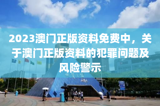 2023澳门正版资料免费中，关于澳门正版资料的犯罪问题及风险警示