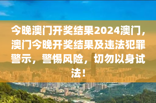 今晚澳门开奖结果2024澳门，澳门今晚开奖结果及违法犯罪警示，警惕风险，切勿以身试法！