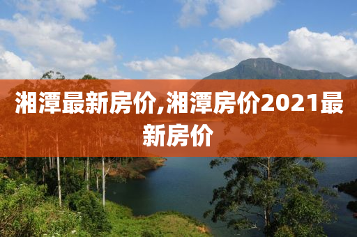 湘潭最新房价,湘潭房价2021最新房价