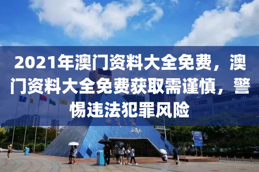 2021年澳门资料大全免费，澳门资料大全免费获取需谨慎，警惕违法犯罪风险