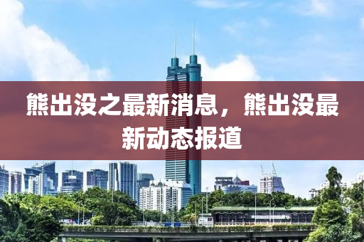 熊出没之最新消息，熊出没最新动态报道