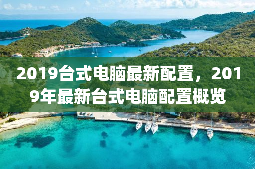 2019台式电脑最新配置，2019年最新台式电脑配置概览