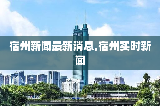 宿州新闻最新消息,宿州实时新闻