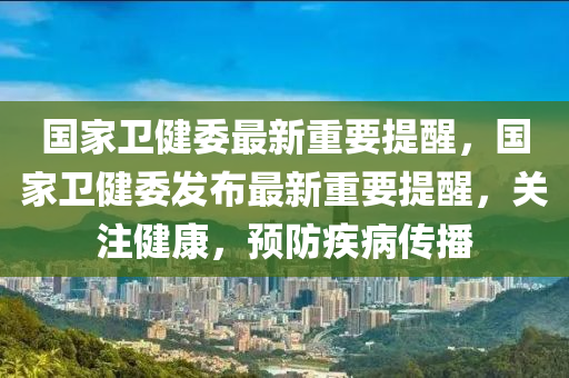 国家卫健委最新重要提醒，国家卫健委发布最新重要提醒，关注健康，预防疾病传播