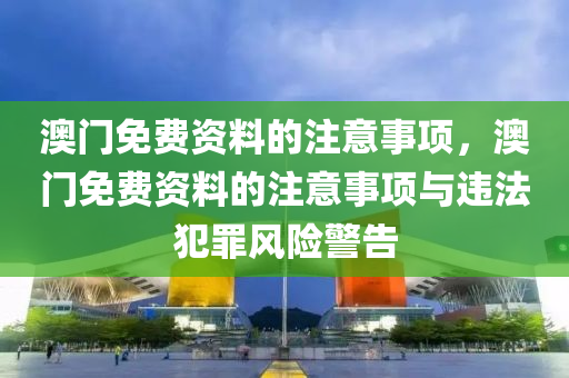 澳门免费资料的注意事项，澳门免费资料的注意事项与违法犯罪风险警告