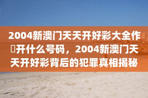 2004新澳门天天开好彩大全作睌开什么号码，2004新澳门天天开好彩背后的犯罪真相揭秘