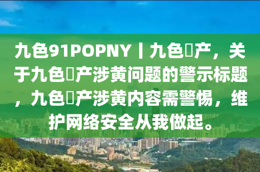 九色91POPNY丨九色囯产，关于九色囯产涉黄问题的警示标题，九色囯产涉黄内容需警惕，维护网络安全从我做起。