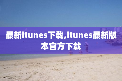 最新itunes下载,itunes最新版本官方下载