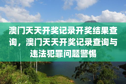 澳门天天开奖记录开奖结果查询，澳门天天开奖记录查询与违法犯罪问题警惕