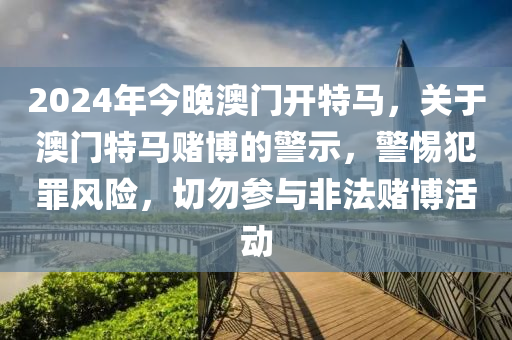 2024年今晚澳门开特马，关于澳门特马赌博的警示，警惕犯罪风险，切勿参与非法赌博活动