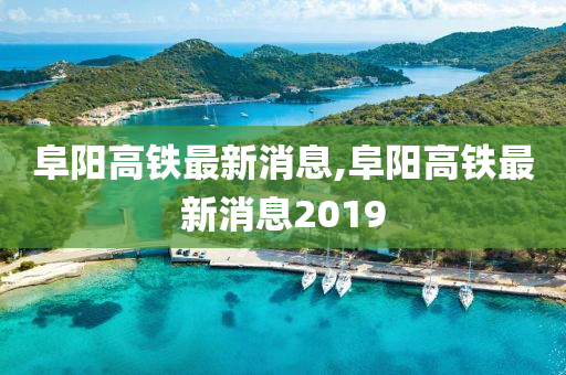 阜阳高铁最新消息,阜阳高铁最新消息2019