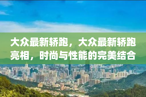 大众最新轿跑，大众最新轿跑亮相，时尚与性能的完美结合