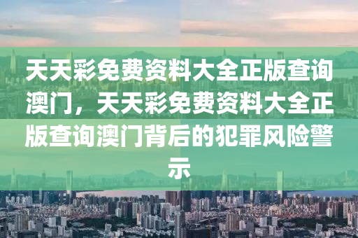 天天彩免费资料大全正版查询澳门，天天彩免费资料大全正版查询澳门背后的犯罪风险警示