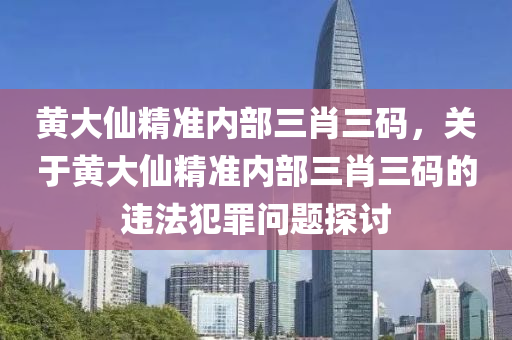 黄大仙精准内部三肖三码，关于黄大仙精准内部三肖三码的违法犯罪问题探讨