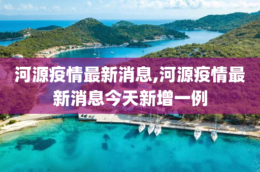 河源疫情最新消息,河源疫情最新消息今天新增一例