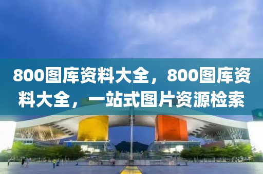 800图库资料大全，800图库资料大全，一站式图片资源检索