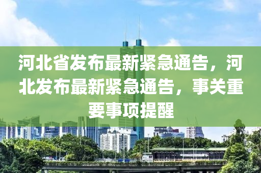 河北省发布最新紧急通告，河北发布最新紧急通告，事关重要事项提醒