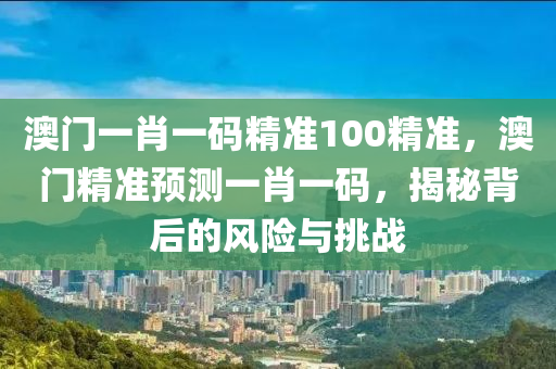 澳门一肖一码精准100精准，澳门精准预测一肖一码，揭秘背后的风险与挑战