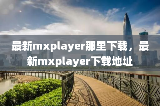 最新mxplayer那里下载，最新mxplayer下载地址