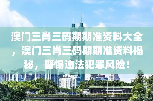 澳门三肖三码期期准资料大全，澳门三肖三码期期准资料揭秘，警惕违法犯罪风险！