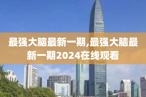 最强大脑最新一期,最强大脑最新一期2024在线观看