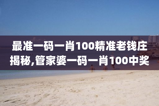 最准一码一肖100精准老钱庄揭秘,管家婆一码一肖100中奖