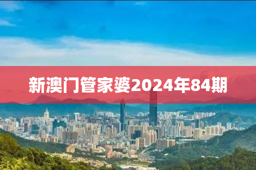 新澳门管家婆2024年84期