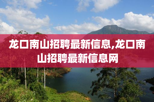 龙口南山招聘最新信息,龙口南山招聘最新信息网