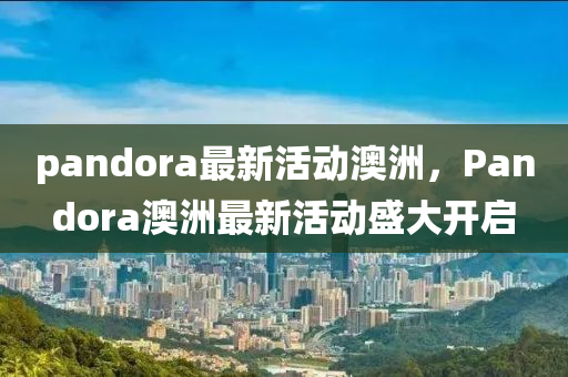 pandora最新活动澳洲，Pandora澳洲最新活动盛大开启