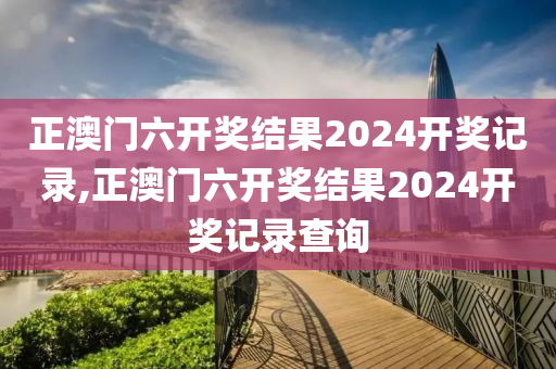 正澳门六开奖结果2024开奖记录