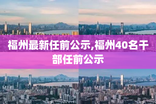 福州最新任前公示,福州40名干部任前公示