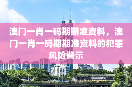 澳门一肖一码期期准资料，澳门一肖一码期期准资料的犯罪风险警示