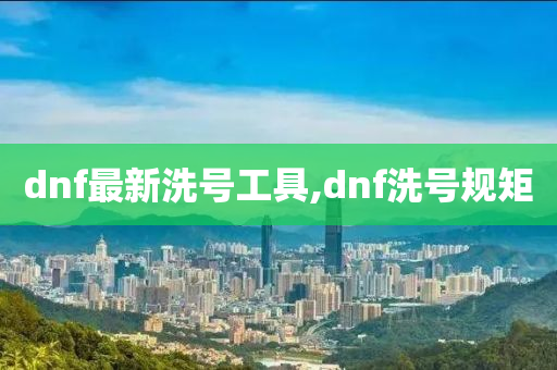 dnf最新洗号工具,dnf洗号规矩