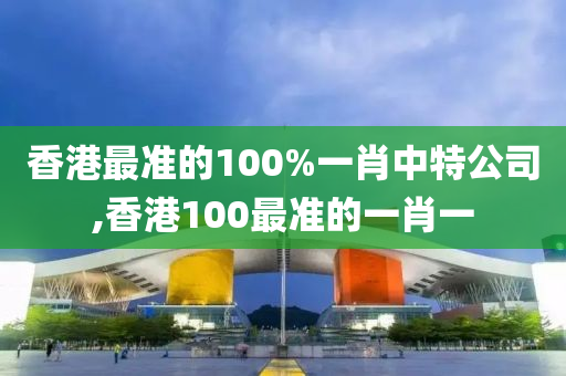 香港最准的100%一肖中特公司,香港100最准的一肖一