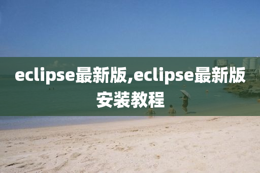 eclipse最新版,eclipse最新版安装教程