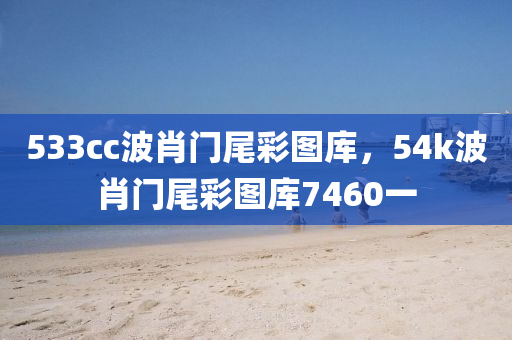 533cc波肖门尾彩图库，54k波肖门尾彩图库7460一