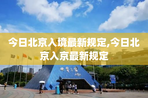 今日北京入境最新规定,今日北京入京最新规定