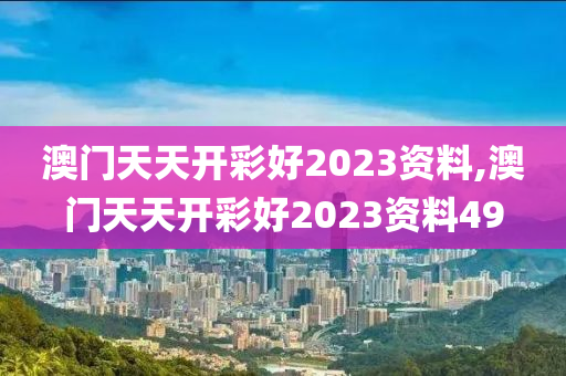 澳门天天开彩好2023资料,澳门天天开彩好2023资料49