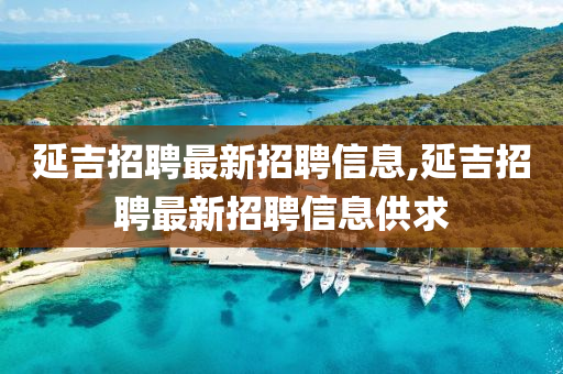 延吉招聘最新招聘信息,延吉招聘最新招聘信息供求