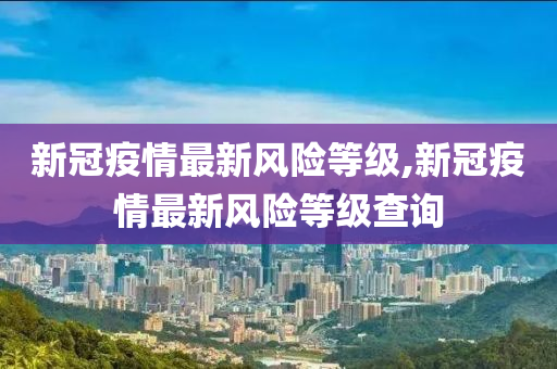 新冠疫情最新风险等级,新冠疫情最新风险等级查询