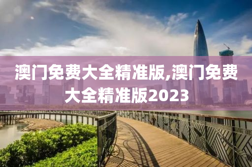 澳门免费大全精准版,澳门免费大全精准版2023