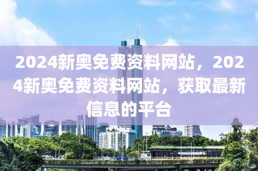 2024新奥免费资料网站，2024新奥免费资料网站，获取最新信息的平台