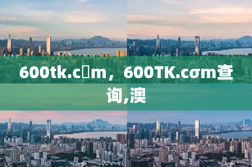 600tk.c蟽m，600TK.cσm查询,澳