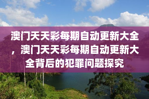 澳门天天彩每期自动更新大全，澳门天天彩每期自动更新大全背后的犯罪问题探究