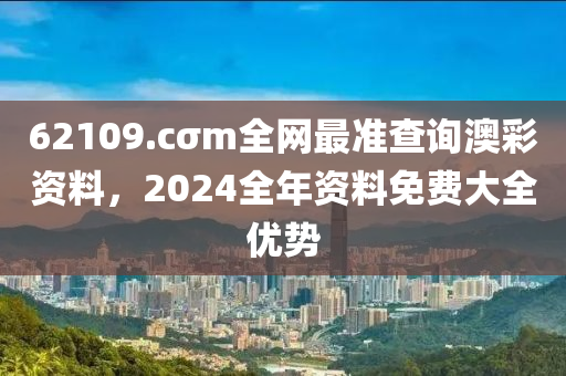 62109.cσm全网最准查询澳彩资料，2024全年资料免费大全优势