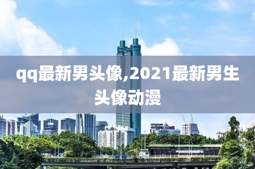 qq最新男头像,2021最新男生头像动漫