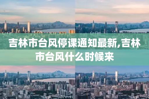 吉林市台风停课通知最新,吉林市台风什么时候来