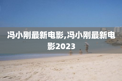 冯小刚最新电影,冯小刚最新电影2023