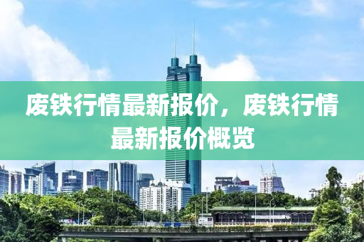 废铁行情最新报价，废铁行情最新报价概览